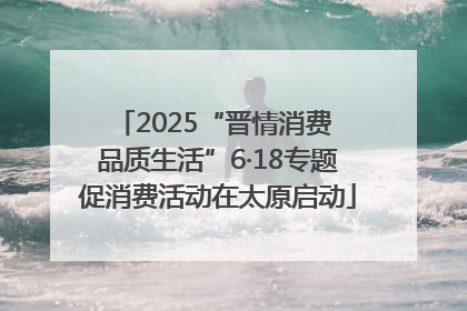 2025“晋情消费 品质生活”6·18专题促消费活动在太原启动