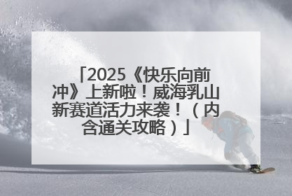 2025《快乐向前冲》上新啦！威海乳山新赛道活力来袭！（内含通关攻略）