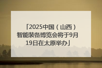 2025中国（山西）智能装备博览会将于9月19日在太原举办