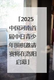 2025中国河南首届中日青少年围棋邀请赛将在洛阳启幕