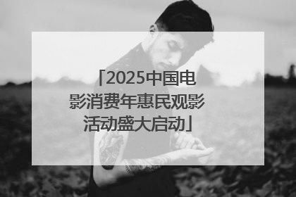 2025中国电影消费年惠民观影活动盛大启动