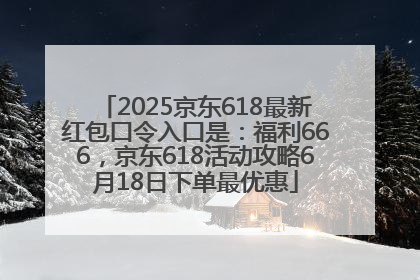 2025京东618最新红包口令入口是：福利666，京东618活动攻略6月18日下单最优惠
