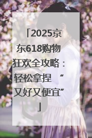 2025京东618购物狂欢全攻略：轻松拿捏 “又好又便宜”