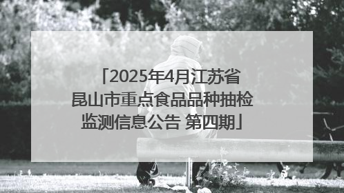 2025年4月江苏省昆山市重点食品品种抽检监测信息公告 第四期