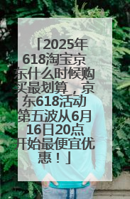 2025年618淘宝京东什么时候购买最划算，京东618活动第五波从6月16日20点开始最便宜优惠！