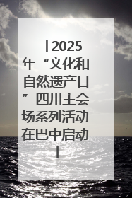 2025年“文化和自然遗产日”四川主会场系列活动在巴中启动