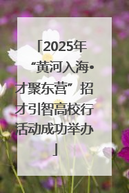 2025年“黄河入海•才聚东营”招才引智高校行活动成功举办