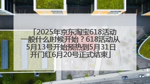 2025年京东淘宝618活动一般什么时候开始？618活动从5月13号开始预热到5月31日开门红6月20号正式结束