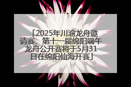 2025年川渝龙舟邀请赛、第十一届绵阳端午龙舟公开赛将于5月31日在绵阳仙海开赛