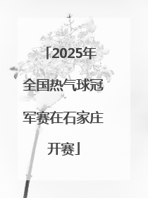 2025年全国热气球冠军赛在石家庄开赛