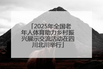 2025年全国老年人体育助力乡村振兴展示交流活动在四川北川举行