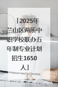 2025年兰山区两所中职学校联办五年制专业计划招生1650人
