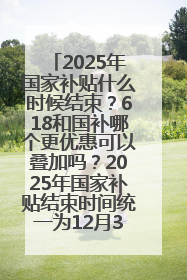 2025年国家补贴什么时候结束？618和国补哪个更优惠可以叠加吗？2025年国家补贴结束时间统一为12月31日