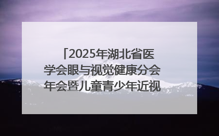 2025年湖北省医学会眼与视觉健康分会年会暨儿童青少年近视防控研讨会在荆召开