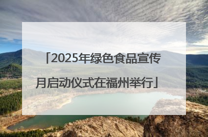 2025年绿色食品宣传月启动仪式在福州举行