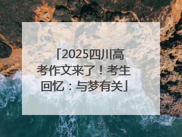 2025四川高考作文来了！考生回忆：与梦有关