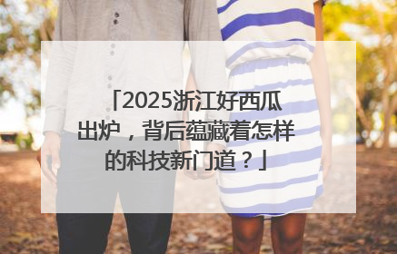 2025浙江好西瓜出炉，背后蕴藏着怎样的科技新门道？