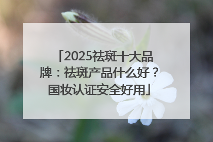 2025祛斑十大品牌：祛斑产品什么好？国妆认证安全好用
