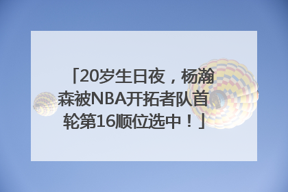 20岁生日夜，杨瀚森被NBA开拓者队首轮第16顺位选中！