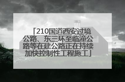 210国道西安过境公路、东三环至临潼公路等在建公路正在持续加快控制性工程施工