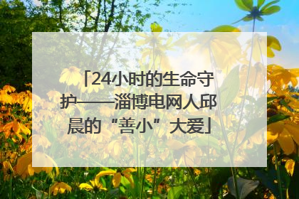 24小时的生命守护——淄博电网人邱晨的“善小”大爱