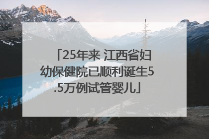 25年来 江西省妇幼保健院已顺利诞生5.5万例试管婴儿