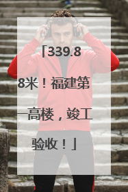 339.88米！福建第一高楼，竣工验收！
