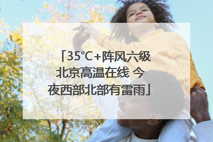 35℃+阵风六级 北京高温在线 今夜西部北部有雷雨