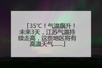 35℃！气温飙升！未来3天，江苏气温持续走高，这些地区将有高温天气……