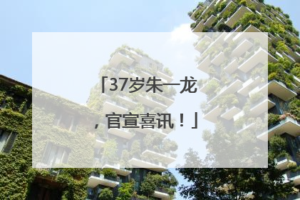 37岁朱一龙，官宣喜讯！