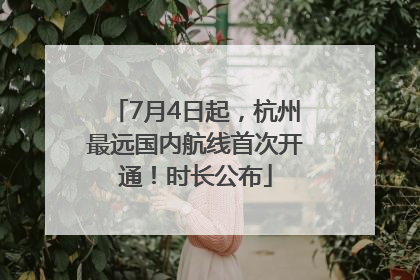 7月4日起，杭州最远国内航线首次开通！时长公布