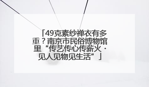 49克素纱禅衣有多重？南京市民俗博物馆里“传艺传心传薪火・见人见物见生活”