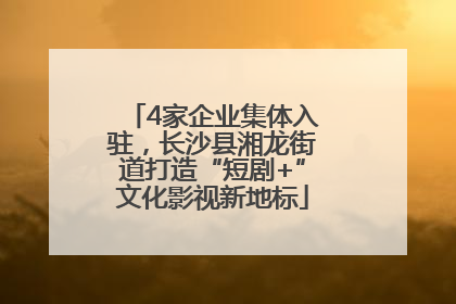 4家企业集体入驻，长沙县湘龙街道打造“短剧+”文化影视新地标