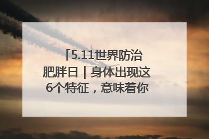 5.11世界防治肥胖日｜身体出现这6个特征，意味着你正在悄悄变瘦……