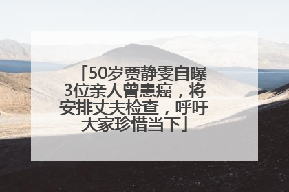 50岁贾静雯自曝3位亲人曾患癌，将安排丈夫检查，呼吁大家珍惜当下