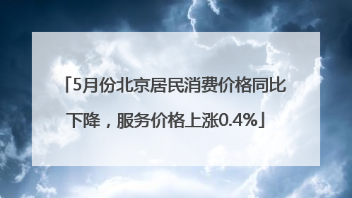 5月份北京居民消费价格同比下降，服务价格上涨0.4%