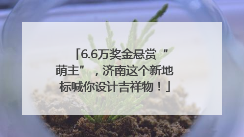 6.6万奖金悬赏“萌主”，济南这个新地标喊你设计吉祥物！