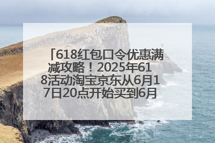 618红包口令优惠满减攻略！2025年618活动淘宝京东从6月17日20点开始买到6月18日最便宜划算！