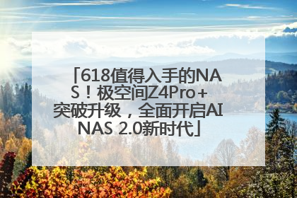 618值得入手的NAS！极空间Z4Pro+突破升级，全面开启AINAS 2.0新时代