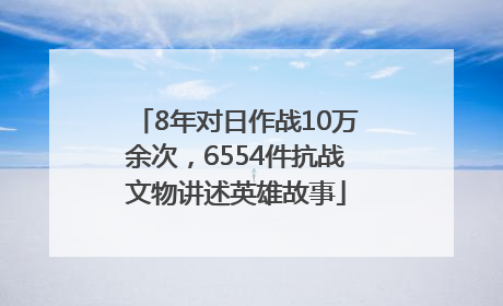 8年对日作战10万余次，6554件抗战文物讲述英雄故事