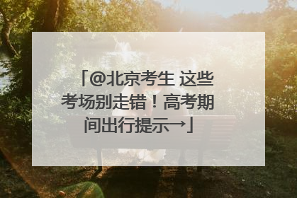 @北京考生 这些考场别走错！高考期间出行提示→