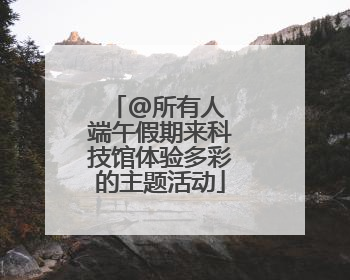 @所有人 端午假期来科技馆体验多彩的主题活动