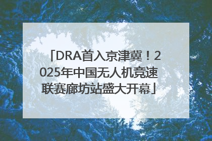 DRA首入京津冀！2025年中国无人机竞速联赛廊坊站盛大开幕