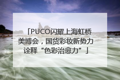 PUCO闪耀上海虹桥美博会，国货彩妆新势力诠释“色彩治愈力”