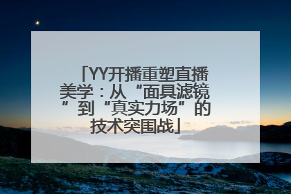 YY开播重塑直播美学：从“面具滤镜”到“真实力场”的技术突围战