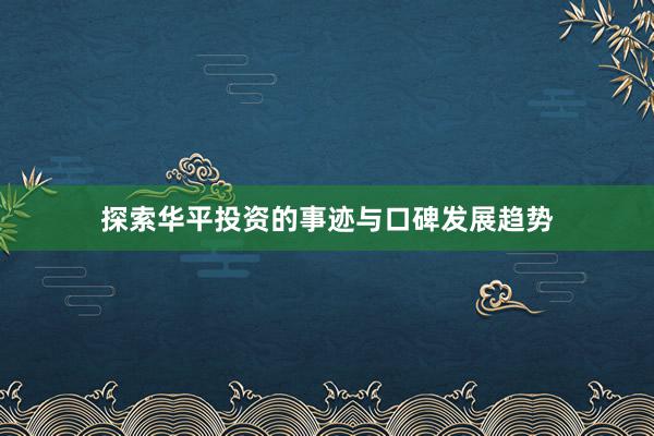 探索华平投资的事迹与口碑发展趋势